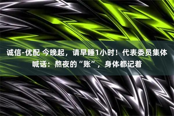 诚信-优配 今晚起，请早睡1小时！代表委员集体喊话：熬夜的“账”，身体都记着