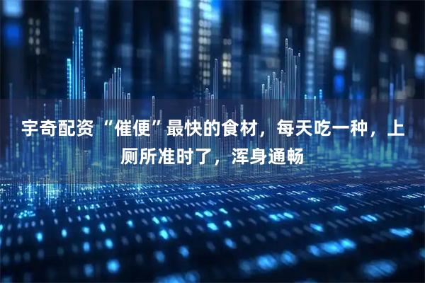 宇奇配资 “催便”最快的食材，每天吃一种，上厕所准时了，浑身通畅