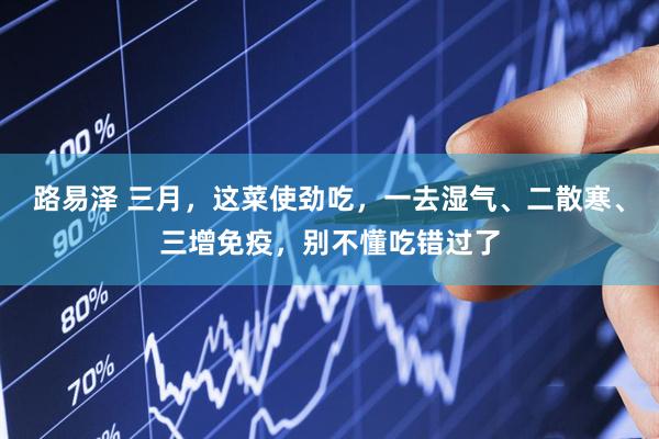 路易泽 三月，这菜使劲吃，一去湿气、二散寒、三增免疫，别不懂吃错过了