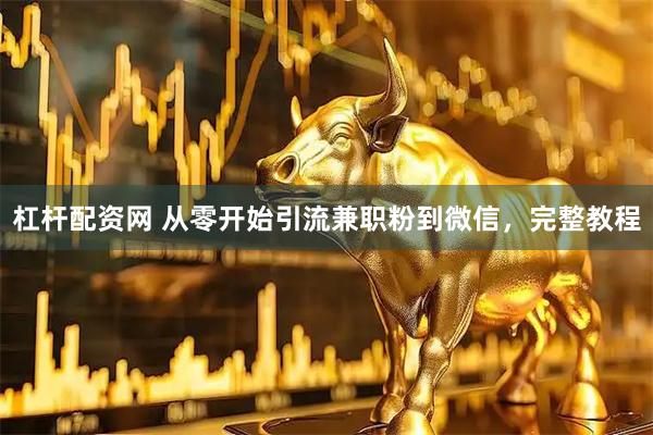杠杆配资网 从零开始引流兼职粉到微信，完整教程
