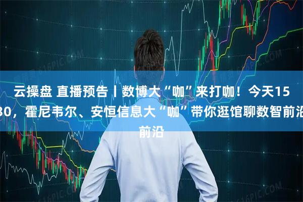 云操盘 直播预告丨数博大“咖”来打咖！今天1530，霍尼韦尔、安恒信息大“咖”带你逛馆聊数智前沿