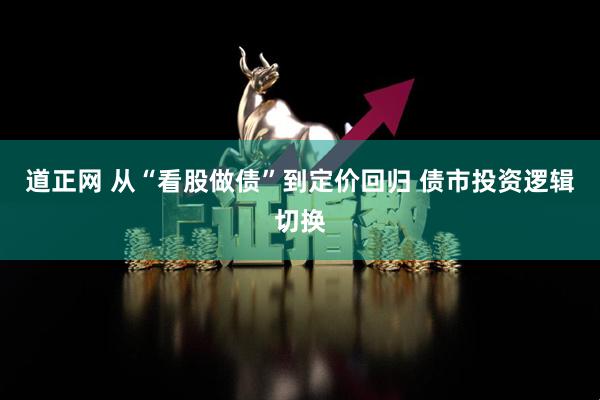 道正网 从“看股做债”到定价回归 债市投资逻辑切换