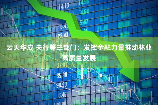 云天华成 央行等三部门：发挥金融力量推动林业高质量发展