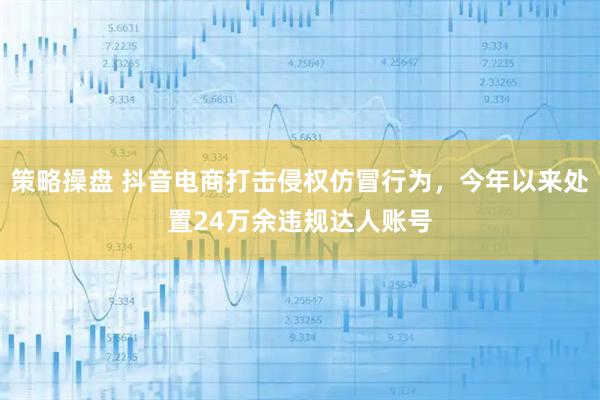 策略操盘 抖音电商打击侵权仿冒行为，今年以来处置24万余违规达人账号
