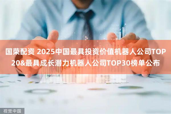 国荣配资 2025中国最具投资价值机器人公司TOP20&最具成长潜力机器人公司TOP30榜单公布