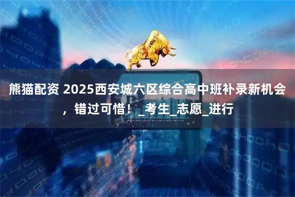 熊猫配资 2025西安城六区综合高中班补录新机会，错过可惜！_考生_志愿_进行