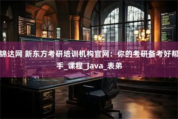 锦达网 新东方考研培训机构官网：你的考研备考好帮手_课程_Java_表弟