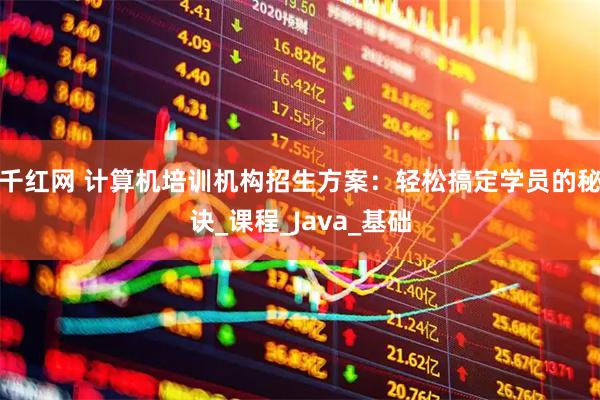 千红网 计算机培训机构招生方案：轻松搞定学员的秘诀_课程_Java_基础