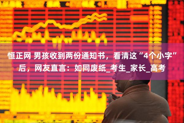 恒正网 男孩收到两份通知书，看清这“4个小字”后，网友直言：如同废纸_考生_家长_高考
