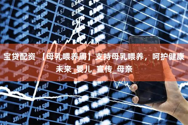 宝贷配资 【母乳喂养周】支持母乳喂养，呵护健康未来_婴儿_宣传_母亲
