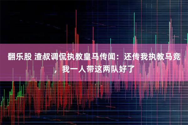 翻乐股 渣叔调侃执教皇马传闻：还传我执教马竞，我一人带这两队好了