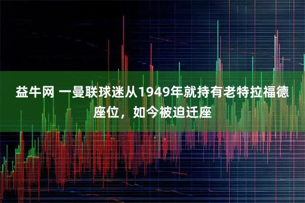 益牛网 一曼联球迷从1949年就持有老特拉福德座位，如今被迫迁座