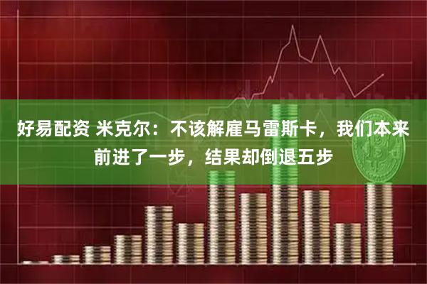 好易配资 米克尔：不该解雇马雷斯卡，我们本来前进了一步，结果却倒退五步