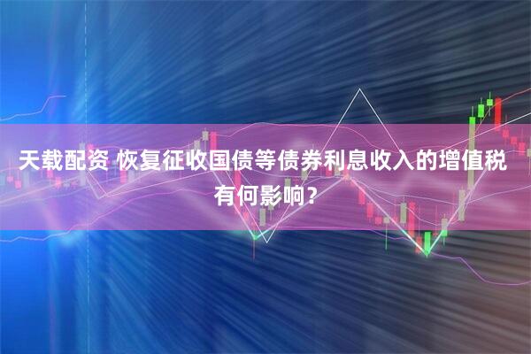 天载配资 恢复征收国债等债券利息收入的增值税 有何影响？