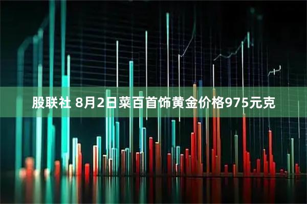 股联社 8月2日菜百首饰黄金价格975元克