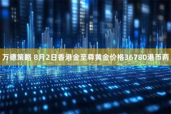 万德策略 8月2日香港金至尊黄金价格36780港币两