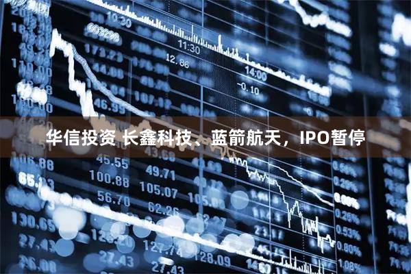 华信投资 长鑫科技、蓝箭航天，IPO暂停