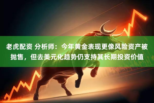 老虎配资 分析师：今年黄金表现更像风险资产被抛售，但去美元化趋势仍支持其长期投资价值