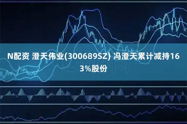N配资 澄天伟业(300689SZ) 冯澄天累计减持163%股份
