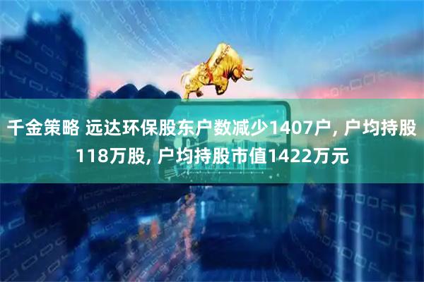 千金策略 远达环保股东户数减少1407户, 户均持股118万股, 户均持股市值1422万元