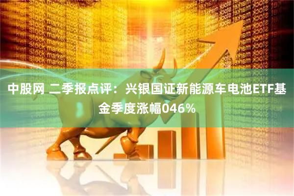 中股网 二季报点评：兴银国证新能源车电池ETF基金季度涨幅046%