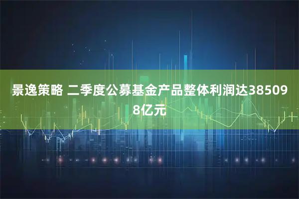 景逸策略 二季度公募基金产品整体利润达385098亿元