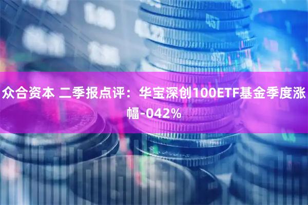众合资本 二季报点评：华宝深创100ETF基金季度涨幅-042%