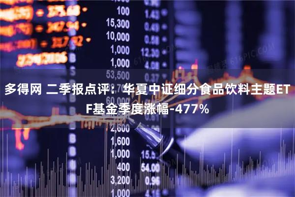 多得网 二季报点评：华夏中证细分食品饮料主题ETF基金季度涨幅-477%