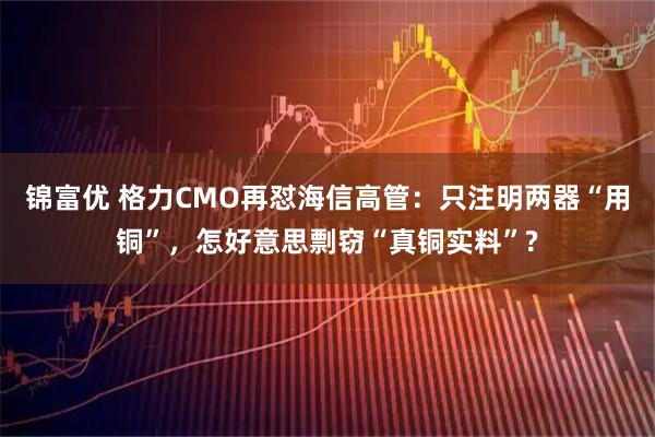 锦富优 格力CMO再怼海信高管：只注明两器“用铜”，怎好意思剽窃“真铜实料”?