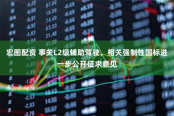 宏图配资 事关L2级辅助驾驶，相关强制性国标进一步公开征求意见