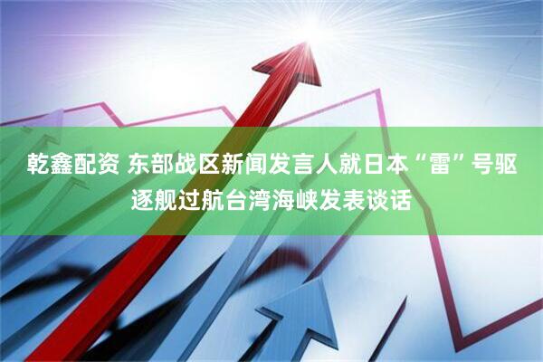 乾鑫配资 东部战区新闻发言人就日本“雷”号驱逐舰过航台湾海峡发表谈话