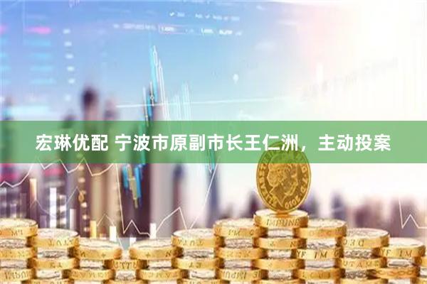 宏琳优配 宁波市原副市长王仁洲，主动投案