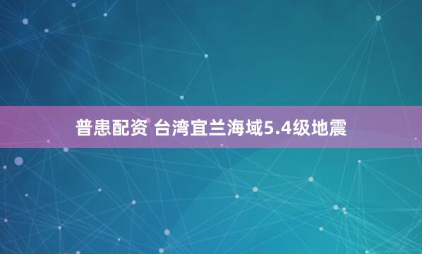 普患配资 台湾宜兰海域5.4级地震