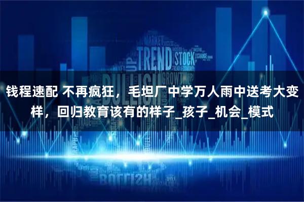 钱程速配 不再疯狂，毛坦厂中学万人雨中送考大变样，回归教育该有的样子_孩子_机会_模式