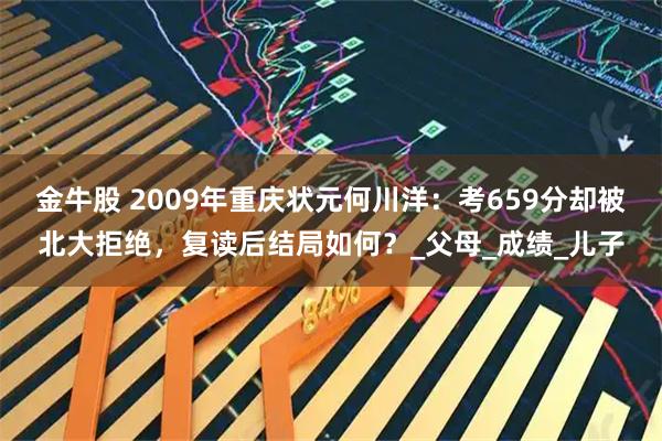 金牛股 2009年重庆状元何川洋：考659分却被北大拒绝，复读后结局如何？_父母_成绩_儿子