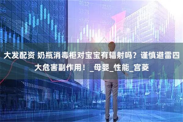 大发配资 奶瓶消毒柜对宝宝有辐射吗？谨慎避雷四大危害副作用！_母婴_性能_宫菱